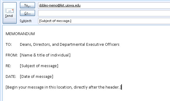 The header should contain five lines, aligned left and double spaced. Follow the upper- and lower-case form used here. Double space after line 5 and begin your message.  Line 1 is the word "MEMORANDUM". Line 2 is the word "TO", followed by a colon, a tab, and the words "Deans, Directors, and Departmental Executive Officers". Line 3 is the word "FROM", followed by a colon, a tab, and the name and title of the individual sending the message. Line 4 is the word "RE", followed by a colon, a tab, and the subject